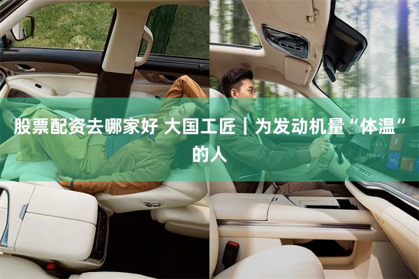 股票配资去哪家好 大国工匠｜为发动机量“体温”的人
