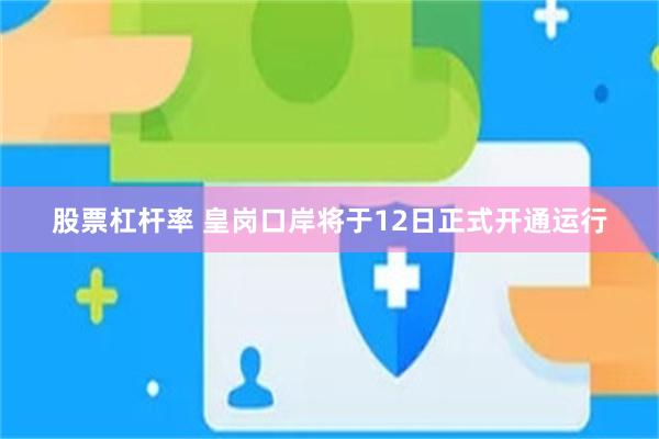 股票杠杆率 皇岗口岸将于12日正式开通运行