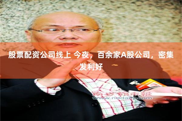 股票配资公司线上 今夜，百余家A股公司，密集发利好
