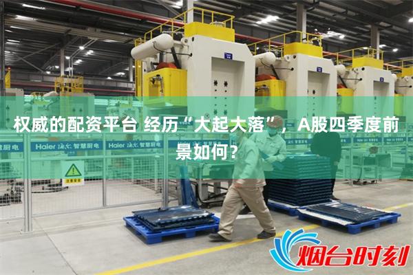 权威的配资平台 经历“大起大落”，A股四季度前景如何？