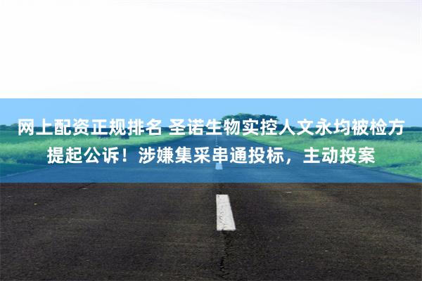 网上配资正规排名 圣诺生物实控人文永均被检方提起公诉！涉嫌集采串通投标，主动投案