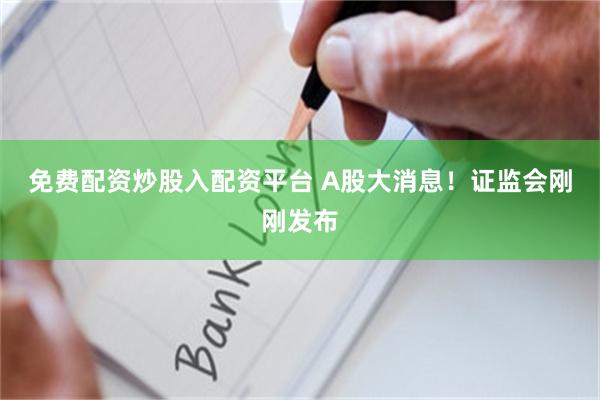 免费配资炒股入配资平台 A股大消息!证监会刚刚发布