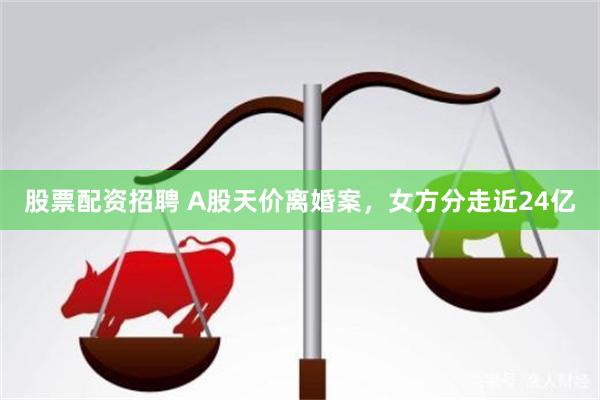 股票配资招聘 A股天价离婚案，女方分走近24亿
