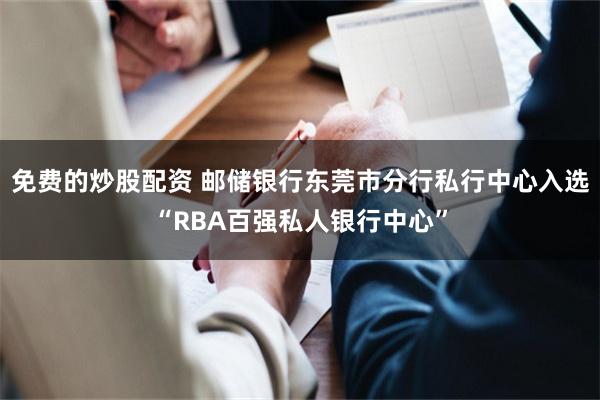 免费的炒股配资 邮储银行东莞市分行私行中心入选“RBA百强私人银行中心”