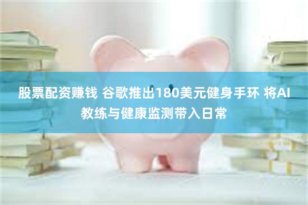 股票配资赚钱 谷歌推出180美元健身手环 将AI教练与健康监测带入日常