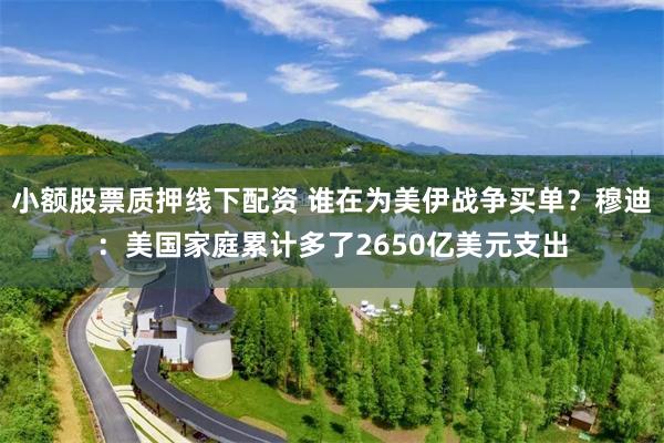 小额股票质押线下配资 谁在为美伊战争买单？穆迪：美国家庭累计多了2650亿美元支出