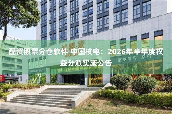 配资股票分仓软件 中国核电：2026年半年度权益分派实施公告