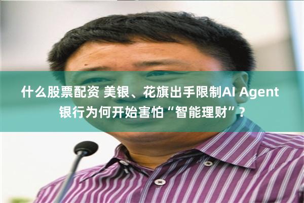 什么股票配资 美银、花旗出手限制AI Agent 银行为何开始害怕“智能理财”？