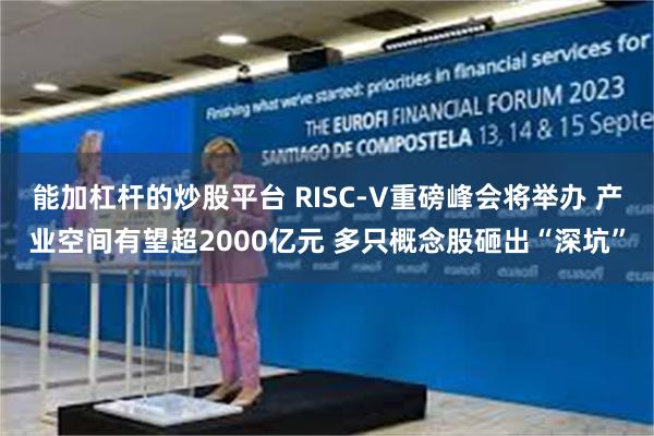 能加杠杆的炒股平台 RISC-V重磅峰会将举办 产业空间有望超2000亿元 多只概念股砸出“深坑”