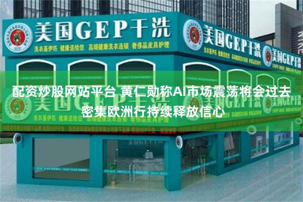 配资炒股网站平台 黄仁勋称AI市场震荡将会过去 密集欧洲行持续释放信心