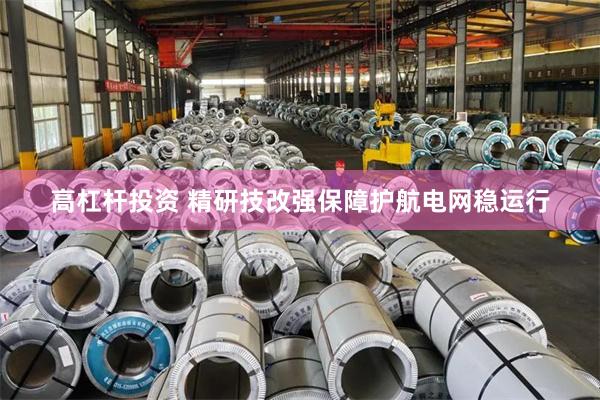 高杠杆投资 精研技改强保障护航电网稳运行