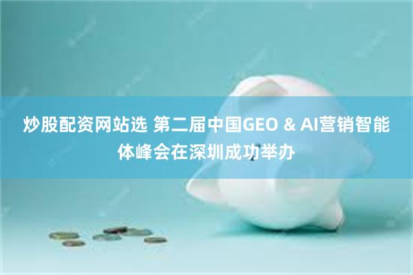 炒股配资网站选 第二届中国GEO & AI营销智能体峰会在深圳成功举办