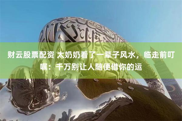 财云股票配资 太奶奶看了一辈子风水,临走前叮嘱:千万别让人随便借你的运