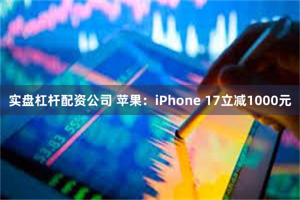 实盘杠杆配资公司 苹果：iPhone 17立减1000元