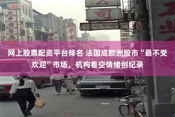 网上股票配资平台排名 法国成欧洲股市“最不受欢迎”市场，机构看空情绪创纪录