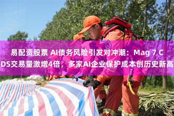 易配资股票 AI债务风险引发对冲潮：Mag 7 CDS交易量激增4倍，多家AI企业保护成本创历史新高