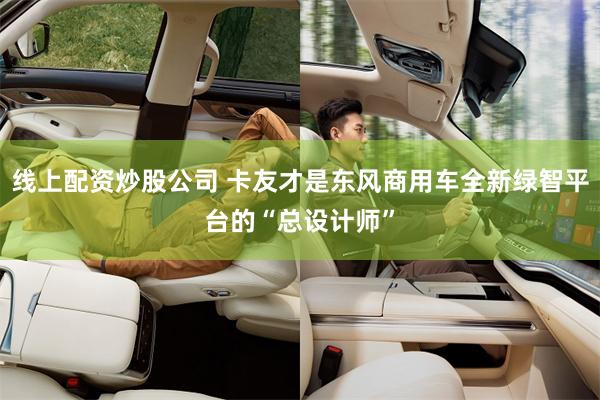 线上配资炒股公司 卡友才是东风商用车全新绿智平台的“总设计师”