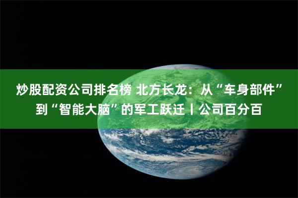 炒股配资公司排名榜 北方长龙：从“车身部件”到“智能大脑”的军工跃迁丨公司百分百