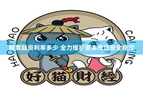 股票融资利率多少 全力维护资本市场安全稳定