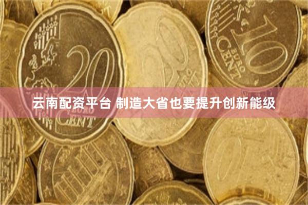 云南配资平台 制造大省也要提升创新能级