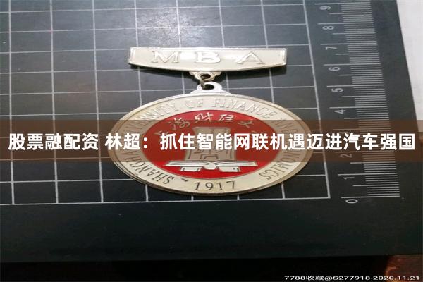 股票融配资 林超：抓住智能网联机遇迈进汽车强国