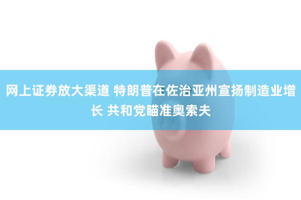 网上证劵放大渠道 特朗普在佐治亚州宣扬制造业增长 共和党瞄准奥索夫