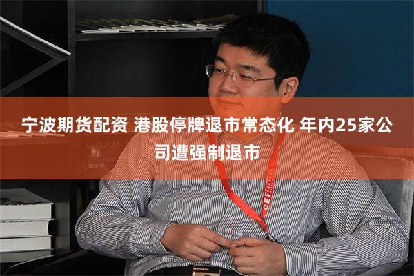 宁波期货配资 港股停牌退市常态化 年内25家公司遭强制退市