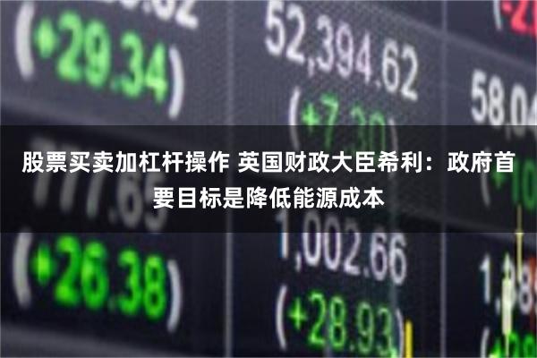 股票买卖加杠杆操作 英国财政大臣希利：政府首要目标是降低能源成本