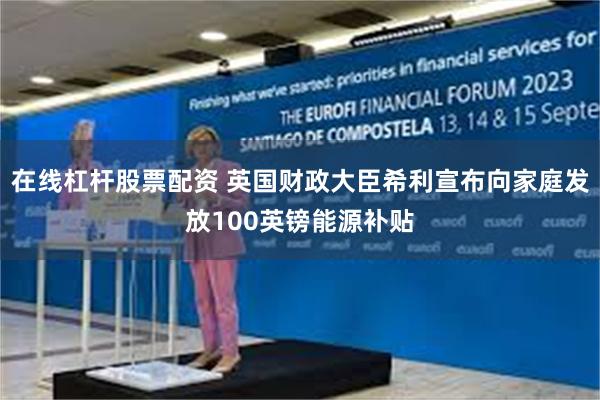 在线杠杆股票配资 英国财政大臣希利宣布向家庭发放100英镑能源补贴