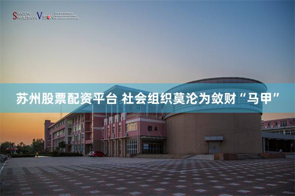 苏州股票配资平台 社会组织莫沦为敛财“马甲”